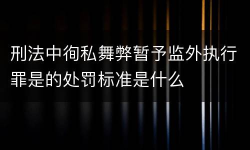 刑法中徇私舞弊暂予监外执行罪是的处罚标准是什么