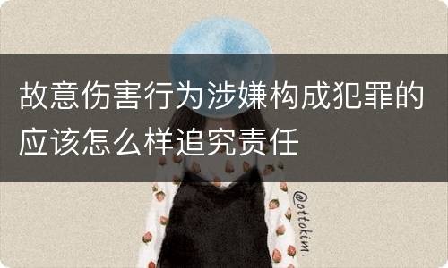 故意伤害行为涉嫌构成犯罪的应该怎么样追究责任