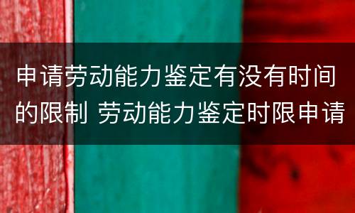 申请劳动能力鉴定有没有时间的限制 劳动能力鉴定时限申请时限