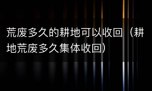 荒废多久的耕地可以收回（耕地荒废多久集体收回）