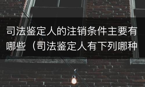司法鉴定人的注销条件主要有哪些（司法鉴定人有下列哪种情形的注销）