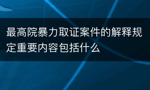 最高院暴力取证案件的解释规定重要内容包括什么