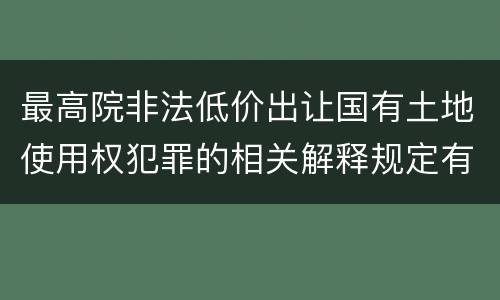 最高院非法低价出让国有土地使用权犯罪的相关解释规定有哪些内容