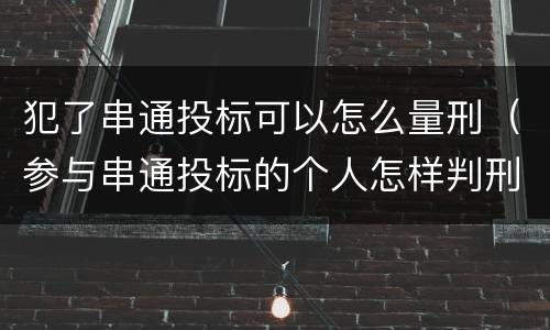 犯了串通投标可以怎么量刑（参与串通投标的个人怎样判刑）