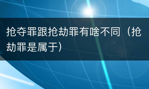 抢夺罪跟抢劫罪有啥不同（抢劫罪是属于）