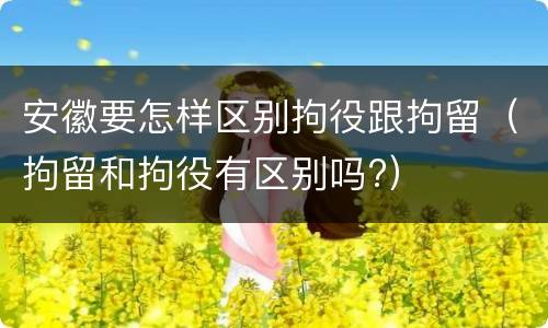 安徽要怎样区别拘役跟拘留（拘留和拘役有区别吗?）