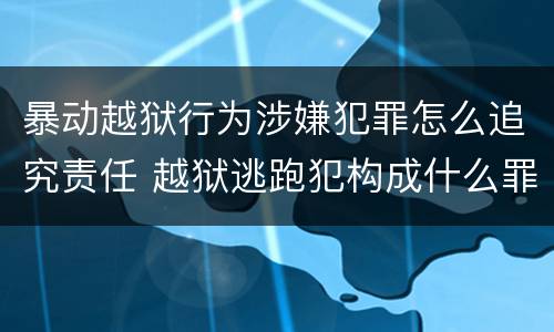 暴动越狱行为涉嫌犯罪怎么追究责任 越狱逃跑犯构成什么罪