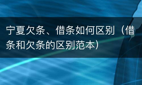 宁夏欠条、借条如何区别（借条和欠条的区别范本）