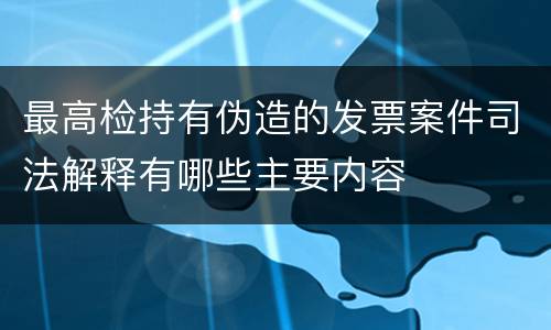 最高检持有伪造的发票案件司法解释有哪些主要内容