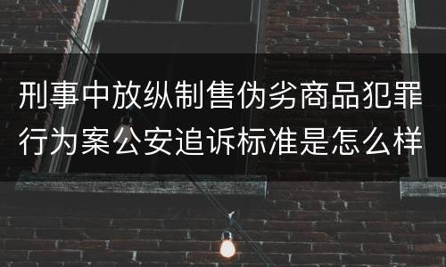 刑事中放纵制售伪劣商品犯罪行为案公安追诉标准是怎么样规定