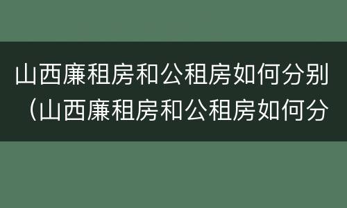 山西廉租房和公租房如何分别（山西廉租房和公租房如何分别出租）