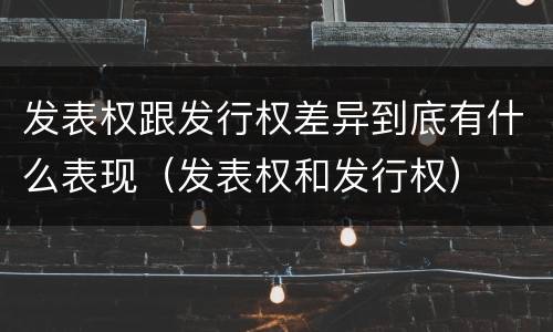 发表权跟发行权差异到底有什么表现（发表权和发行权）
