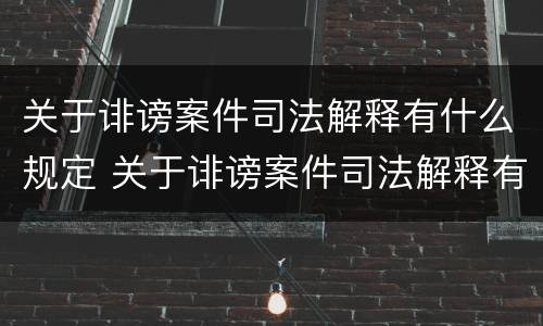 关于诽谤案件司法解释有什么规定 关于诽谤案件司法解释有什么规定吗