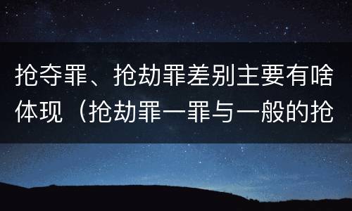 抢夺罪、抢劫罪差别主要有啥体现（抢劫罪一罪与一般的抢劫罪区别）