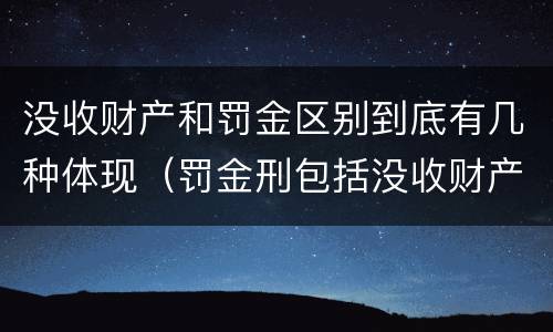 没收财产和罚金区别到底有几种体现（罚金刑包括没收财产吗?）