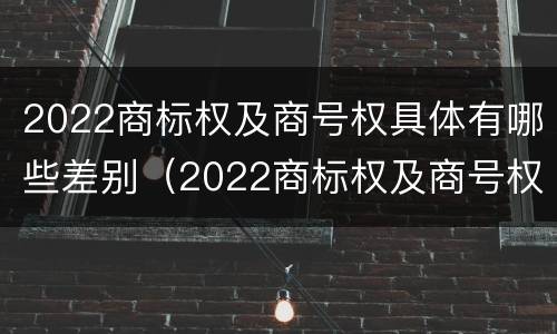 2022商标权及商号权具体有哪些差别（2022商标权及商号权具体有哪些差别和区别）