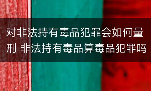 对非法持有毒品犯罪会如何量刑 非法持有毒品算毒品犯罪吗?