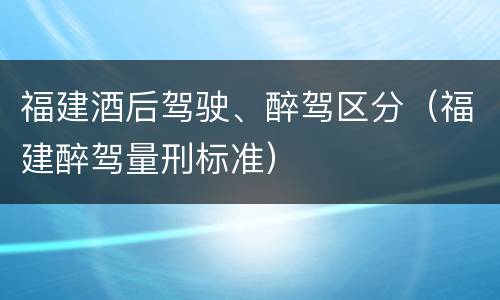 福建酒后驾驶、醉驾区分（福建醉驾量刑标准）