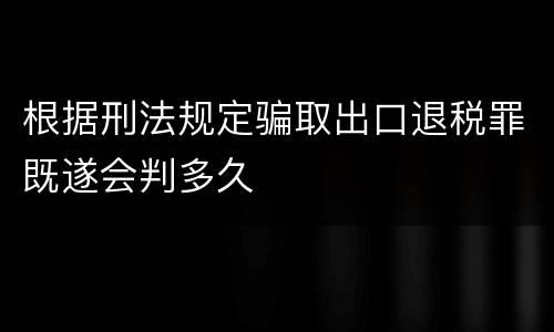 根据刑法规定骗取出口退税罪既遂会判多久