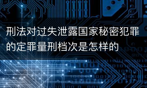 刑法对过失泄露国家秘密犯罪的定罪量刑档次是怎样的