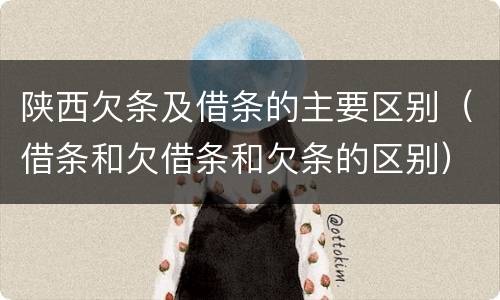 陕西欠条及借条的主要区别（借条和欠借条和欠条的区别）