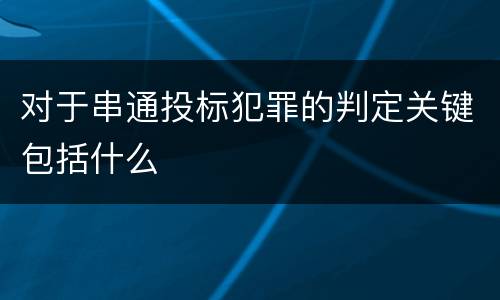 对于串通投标犯罪的判定关键包括什么