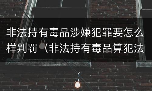 非法持有毒品涉嫌犯罪要怎么样判罚（非法持有毒品算犯法吗）