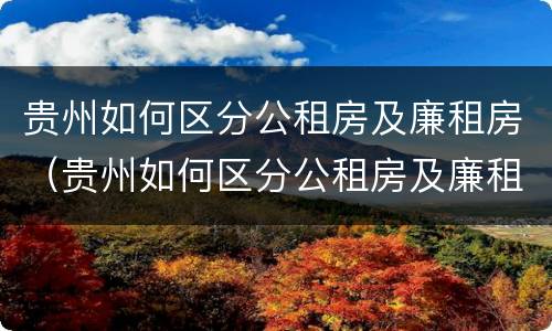 贵州如何区分公租房及廉租房（贵州如何区分公租房及廉租房的区别）