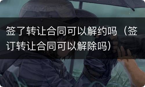 签了转让合同可以解约吗（签订转让合同可以解除吗）