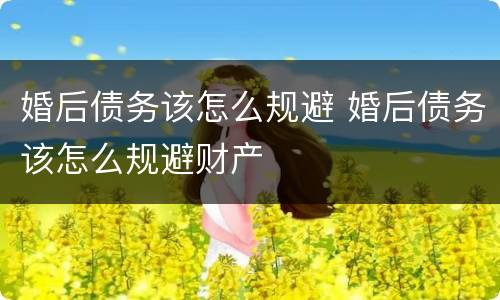 婚后债务该怎么规避 婚后债务该怎么规避财产