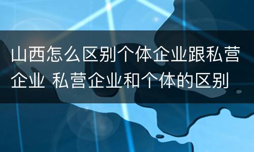山西怎么区别个体企业跟私营企业 私营企业和个体的区别