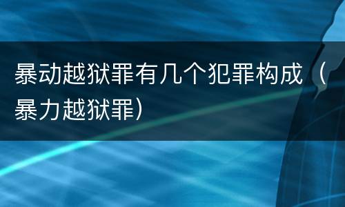暴动越狱罪有几个犯罪构成（暴力越狱罪）