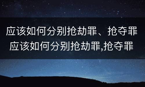 应该如何分别抢劫罪、抢夺罪 应该如何分别抢劫罪,抢夺罪