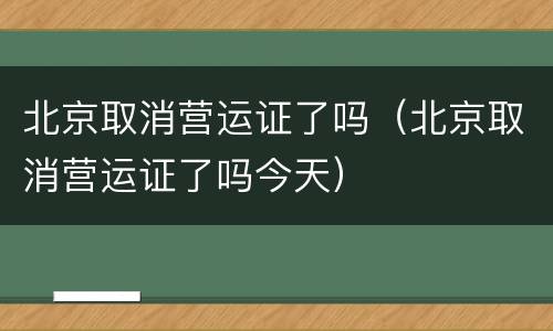 北京取消营运证了吗（北京取消营运证了吗今天）