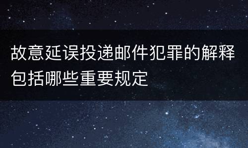故意延误投递邮件犯罪的解释包括哪些重要规定
