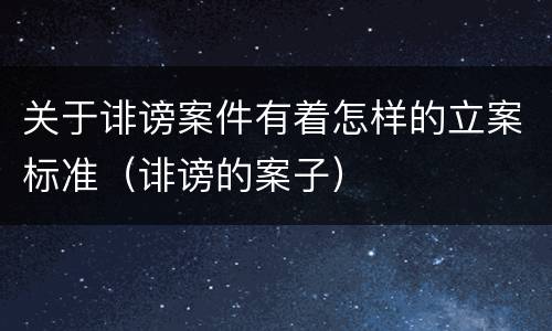 关于诽谤案件有着怎样的立案标准（诽谤的案子）