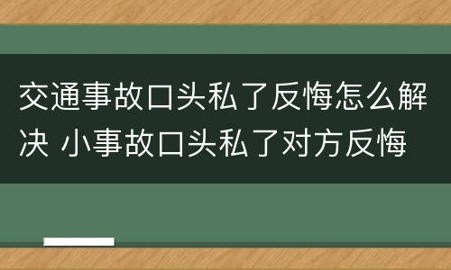 交通事故口头私了反悔怎么解决 小事故口头私了对方反悔