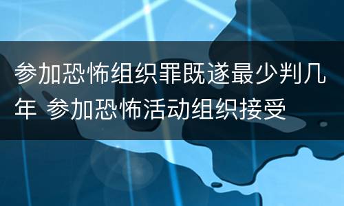 参加恐怖组织罪既遂最少判几年 参加恐怖活动组织接受