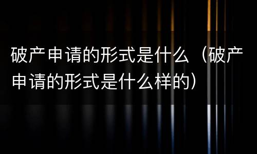 破产申请的形式是什么（破产申请的形式是什么样的）