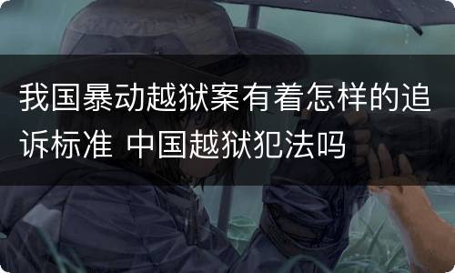 我国暴动越狱案有着怎样的追诉标准 中国越狱犯法吗
