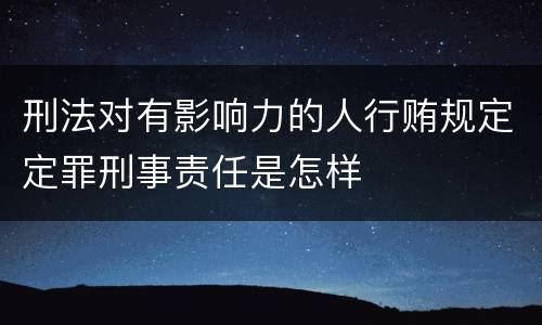 刑法对有影响力的人行贿规定定罪刑事责任是怎样