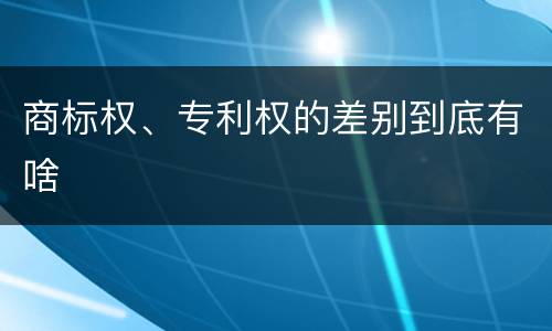 商标权、专利权的差别到底有啥