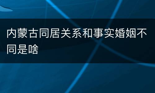 内蒙古同居关系和事实婚姻不同是啥