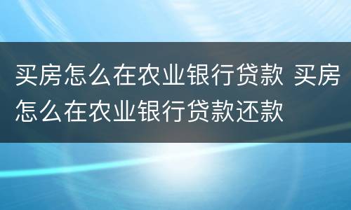 买房怎么在农业银行贷款 买房怎么在农业银行贷款还款