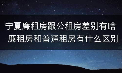 宁夏廉租房跟公租房差别有啥 廉租房和普通租房有什么区别