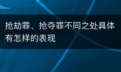 抢劫罪、抢夺罪不同之处具体有怎样的表现