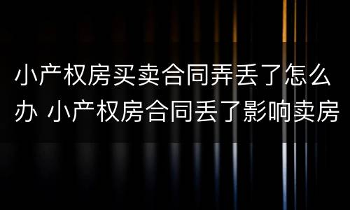 小产权房买卖合同弄丢了怎么办 小产权房合同丢了影响卖房吗