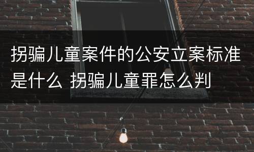 拐骗儿童案件的公安立案标准是什么 拐骗儿童罪怎么判