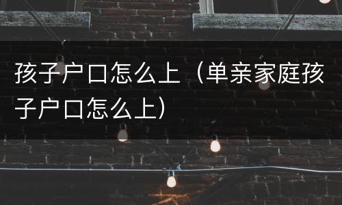 孩子户口怎么上（单亲家庭孩子户口怎么上）