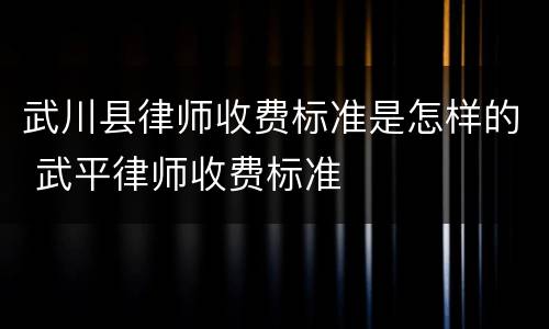 武川县律师收费标准是怎样的 武平律师收费标准